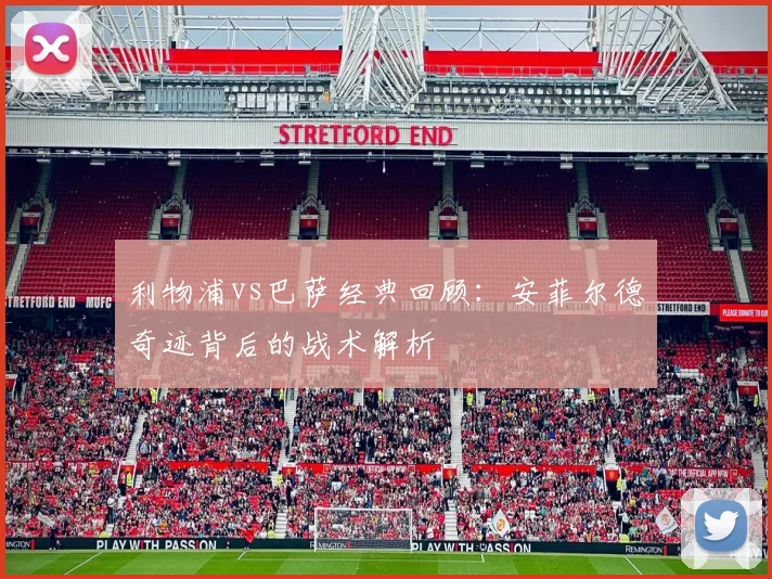 利物浦vs巴萨经典回顾:安菲尔德奇迹背后的战术解析