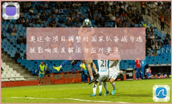 奥运会项目调整对国家队备战与选拔影响深度解读与应对要点