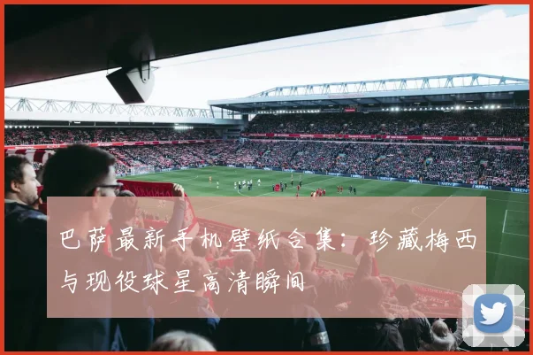 巴萨最新手机壁纸合集:珍藏梅西与现役球星高清瞬间