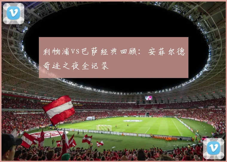 利物浦vs巴萨经典回顾:安菲尔德奇迹之夜全记录